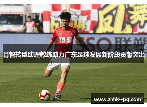 肖智转型助理教练助力广东足球发展新阶段贡献突出