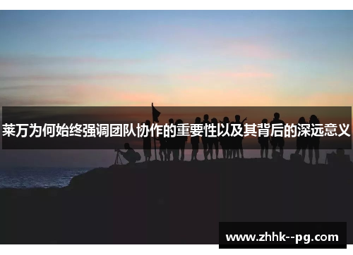 莱万为何始终强调团队协作的重要性以及其背后的深远意义