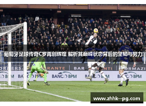 葡萄牙足球传奇C罗再创辉煌 解析其巅峰状态背后的坚韧与努力