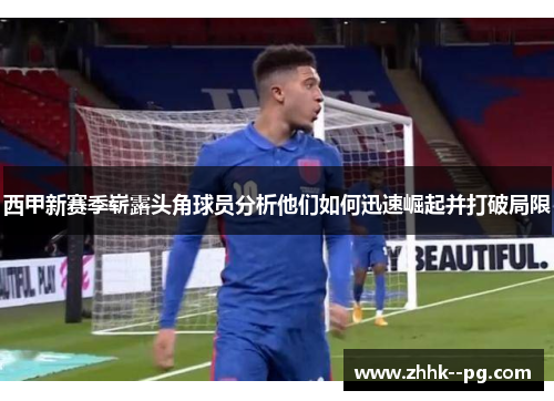 西甲新赛季崭露头角球员分析他们如何迅速崛起并打破局限