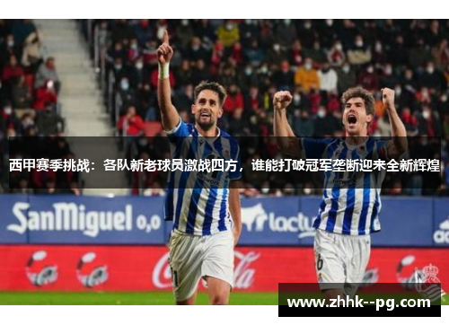 西甲赛季挑战：各队新老球员激战四方，谁能打破冠军垄断迎来全新辉煌