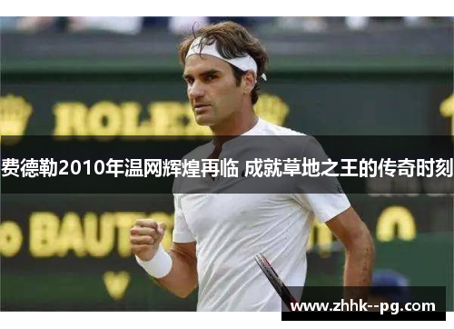 费德勒2010年温网辉煌再临 成就草地之王的传奇时刻