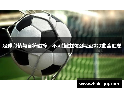 足球激情与音符碰撞：不可错过的经典足球歌曲全汇总