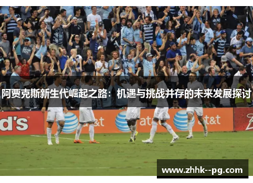 阿贾克斯新生代崛起之路：机遇与挑战并存的未来发展探讨
