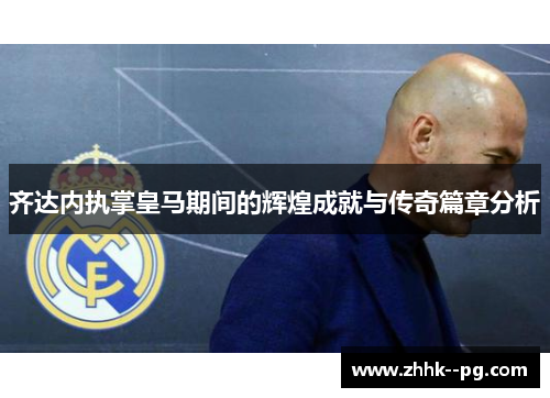齐达内执掌皇马期间的辉煌成就与传奇篇章分析