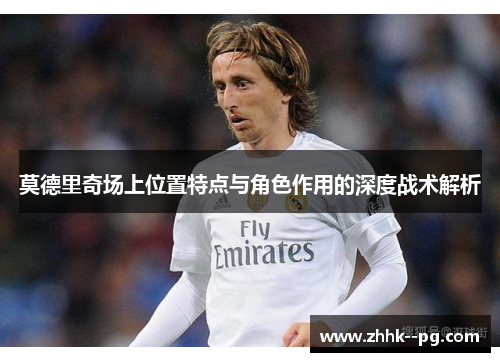 莫德里奇场上位置特点与角色作用的深度战术解析