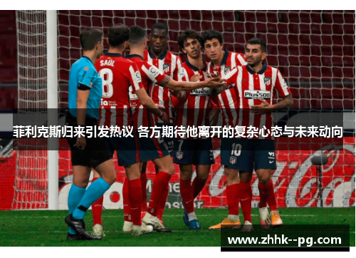 菲利克斯归来引发热议 各方期待他离开的复杂心态与未来动向