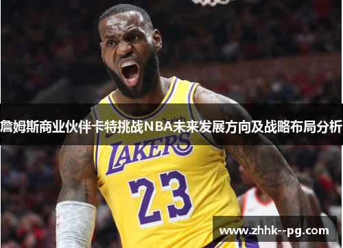 詹姆斯商业伙伴卡特挑战NBA未来发展方向及战略布局分析