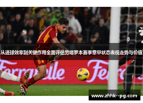 从进球效率到关键作用全面评估劳塔罗本赛季意甲状态表现走势与价值