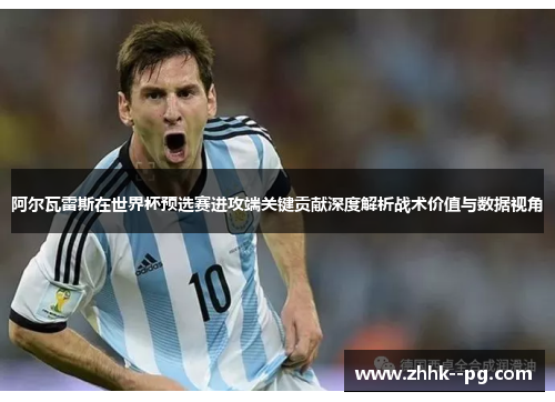 阿尔瓦雷斯在世界杯预选赛进攻端关键贡献深度解析战术价值与数据视角