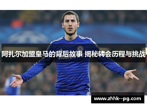 阿扎尔加盟皇马的背后故事 揭秘转会历程与挑战
