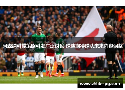 阿森纳引援策略引发广泛讨论 球迷期待球队未来阵容调整