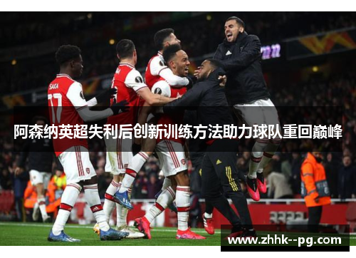 阿森纳英超失利后创新训练方法助力球队重回巅峰
