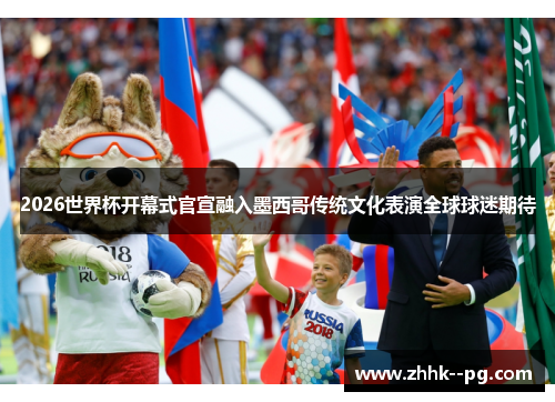 2026世界杯开幕式官宣融入墨西哥传统文化表演全球球迷期待