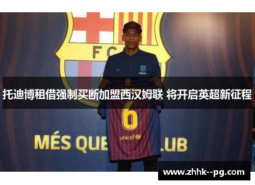 托迪博租借强制买断加盟西汉姆联 将开启英超新征程