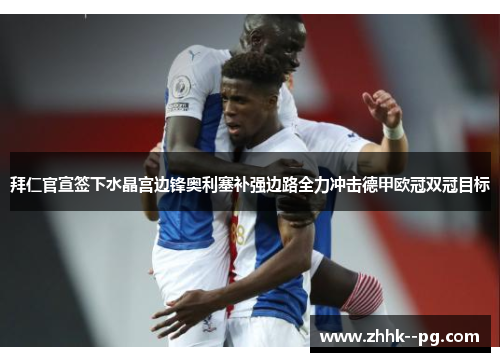 拜仁官宣签下水晶宫边锋奥利塞补强边路全力冲击德甲欧冠双冠目标