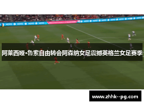 阿莱西娅·鲁索自由转会阿森纳女足震撼英格兰女足赛季
