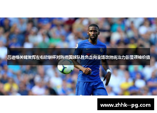 吕迪格关键发挥左右欧联杯对阵德国球队胜负走向全场攻防统治力彰显领袖价值