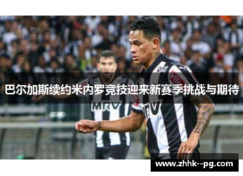 巴尔加斯续约米内罗竞技迎来新赛季挑战与期待