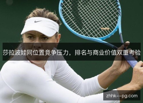 莎拉波娃同位置竞争压力，排名与商业价值双重考验